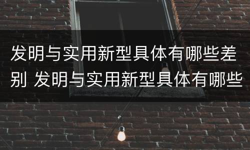 发明与实用新型具体有哪些差别 发明与实用新型具体有哪些差别和联系