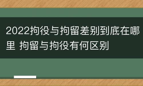 2022拘役与拘留差别到底在哪里 拘留与拘役有何区别