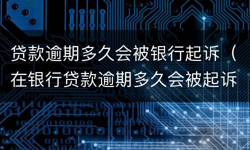 贷款逾期多久会被银行起诉（在银行贷款逾期多久会被起诉）