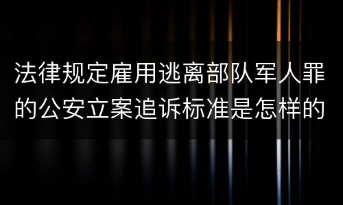 法律规定雇用逃离部队军人罪的公安立案追诉标准是怎样的