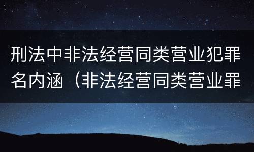 刑法中非法经营同类营业犯罪名内涵（非法经营同类营业罪的具体行为有哪些）