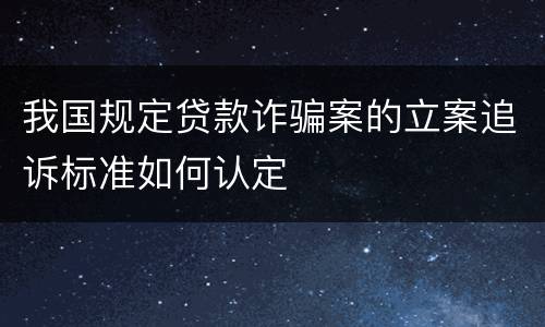 我国规定贷款诈骗案的立案追诉标准如何认定