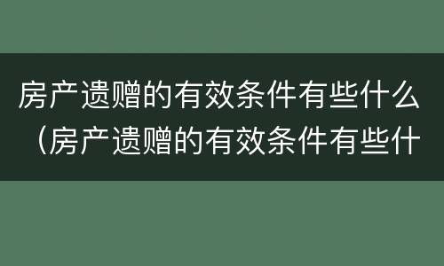 房产遗赠的有效条件有些什么（房产遗赠的有效条件有些什么要求）