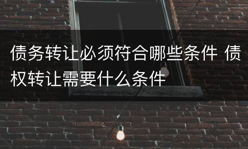 债务转让必须符合哪些条件 债权转让需要什么条件