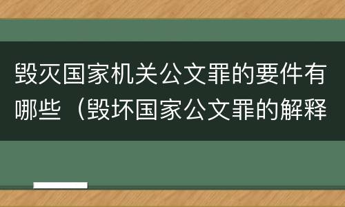 毁灭国家机关公文罪的要件有哪些（毁坏国家公文罪的解释）