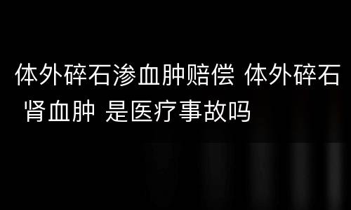 体外碎石渗血肿赔偿 体外碎石 肾血肿 是医疗事故吗