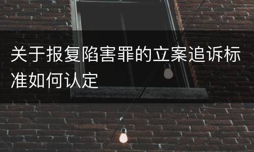 关于报复陷害罪的立案追诉标准如何认定