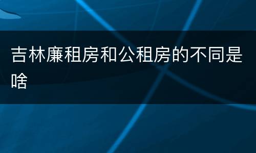 吉林廉租房和公租房的不同是啥
