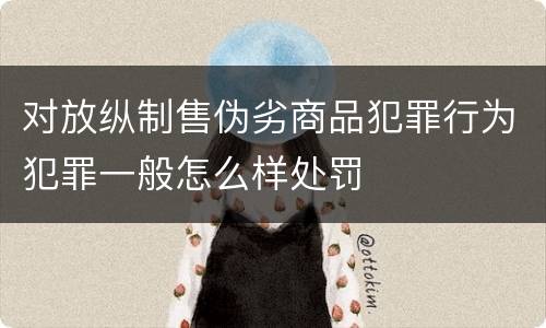 对放纵制售伪劣商品犯罪行为犯罪一般怎么样处罚