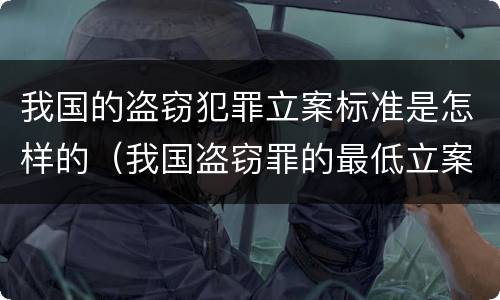 我国的盗窃犯罪立案标准是怎样的（我国盗窃罪的最低立案标准）