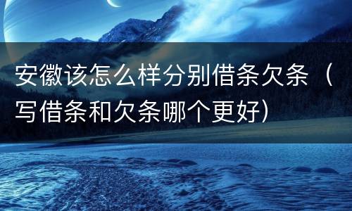 安徽该怎么样分别借条欠条（写借条和欠条哪个更好）