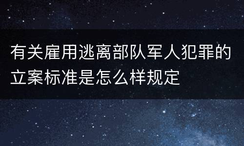 有关雇用逃离部队军人犯罪的立案标准是怎么样规定