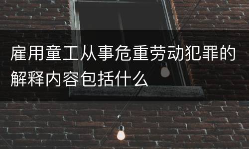 雇用童工从事危重劳动犯罪的解释内容包括什么