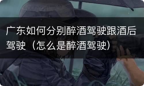 广东如何分别醉酒驾驶跟酒后驾驶（怎么是醉酒驾驶）