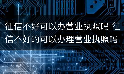 征信不好可以办营业执照吗 征信不好的可以办理营业执照吗