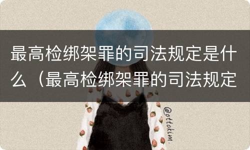 最高检绑架罪的司法规定是什么（最高检绑架罪的司法规定是什么）