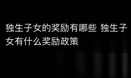 独生子女的奖励有哪些 独生子女有什么奖励政策