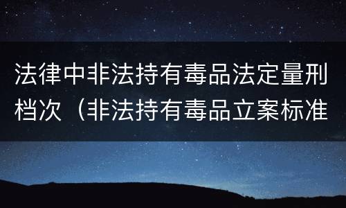 法律中非法持有毒品法定量刑档次（非法持有毒品立案标准:非法持有毒品量刑标准是什么）