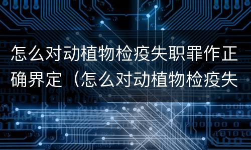 怎么对动植物检疫失职罪作正确界定（怎么对动植物检疫失职罪作正确界定呢）