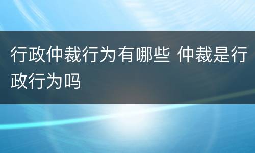 行政仲裁行为有哪些 仲裁是行政行为吗