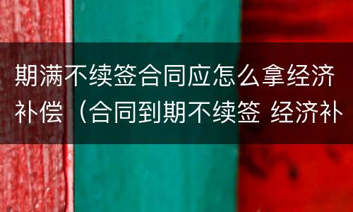 期满不续签合同应怎么拿经济补偿（合同到期不续签 经济补偿需要哪些手续）