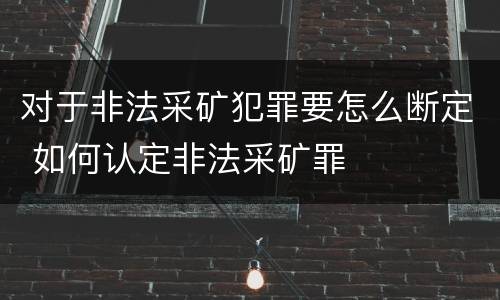 对于非法采矿犯罪要怎么断定 如何认定非法采矿罪