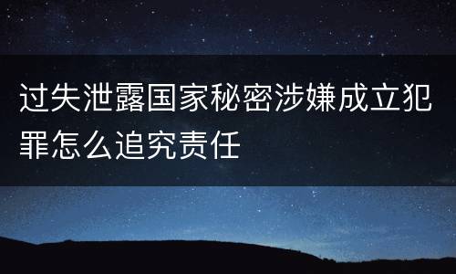 过失泄露国家秘密涉嫌成立犯罪怎么追究责任