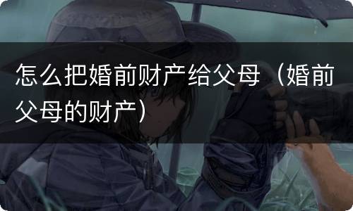 怎么把婚前财产给父母（婚前父母的财产）