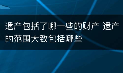 遗产包括了哪一些的财产 遗产的范围大致包括哪些
