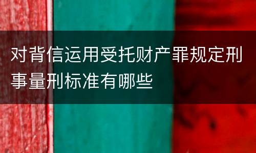 对背信运用受托财产罪规定刑事量刑标准有哪些