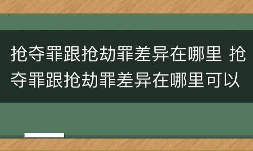 抢夺罪跟抢劫罪差异在哪里 抢夺罪跟抢劫罪差异在哪里可以查到