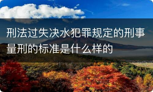 刑法过失决水犯罪规定的刑事量刑的标准是什么样的
