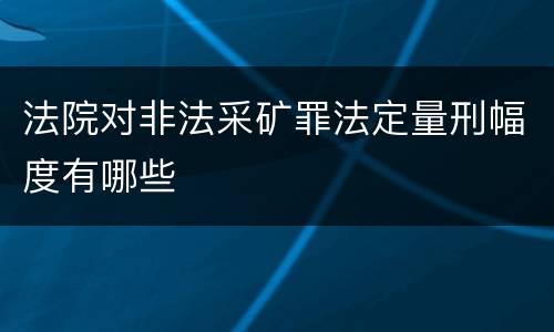 法院对非法采矿罪法定量刑幅度有哪些