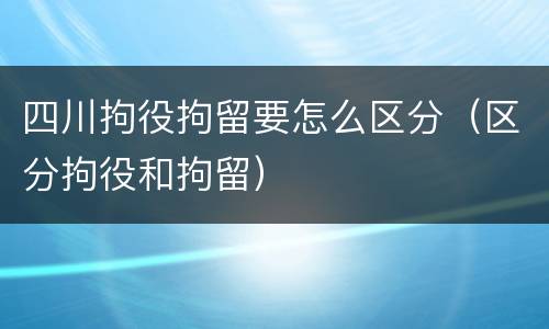 四川拘役拘留要怎么区分（区分拘役和拘留）