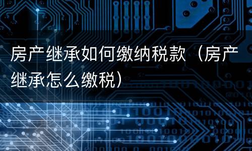 房产继承如何缴纳税款（房产继承怎么缴税）