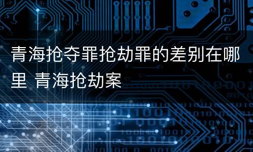 青海抢夺罪抢劫罪的差别在哪里 青海抢劫案