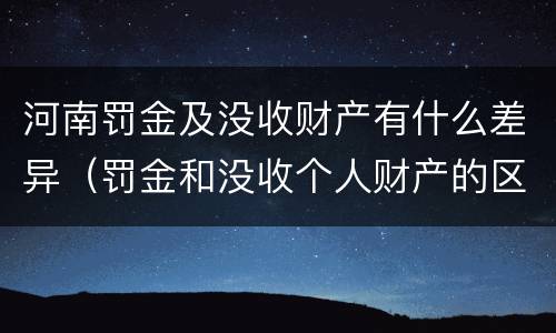 河南罚金及没收财产有什么差异（罚金和没收个人财产的区别）