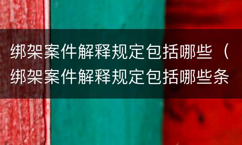 绑架案件解释规定包括哪些（绑架案件解释规定包括哪些条款）