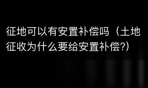 征地可以有安置补偿吗（土地征收为什么要给安置补偿?）
