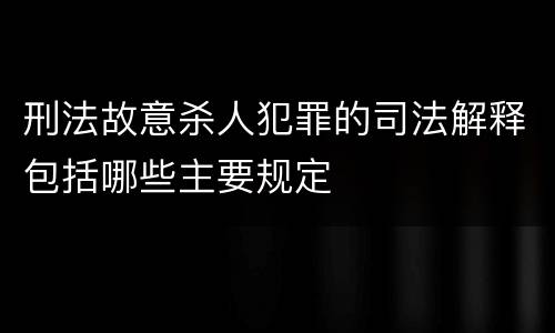 刑法故意杀人犯罪的司法解释包括哪些主要规定