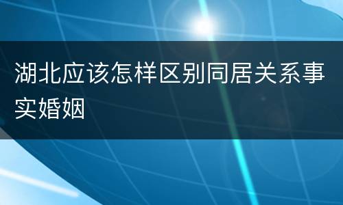 湖北应该怎样区别同居关系事实婚姻