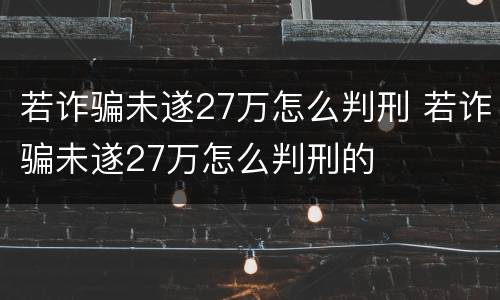 若诈骗未遂27万怎么判刑 若诈骗未遂27万怎么判刑的