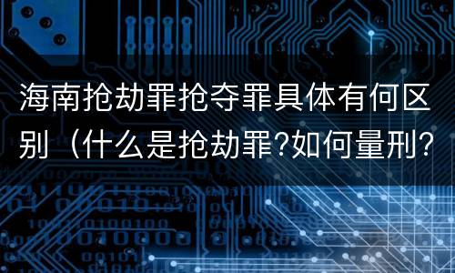 海南抢劫罪抢夺罪具体有何区别（什么是抢劫罪?如何量刑?）