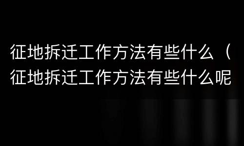 征地拆迁工作方法有些什么（征地拆迁工作方法有些什么呢）