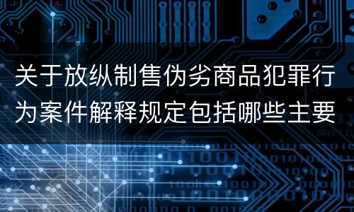 关于放纵制售伪劣商品犯罪行为案件解释规定包括哪些主要内容
