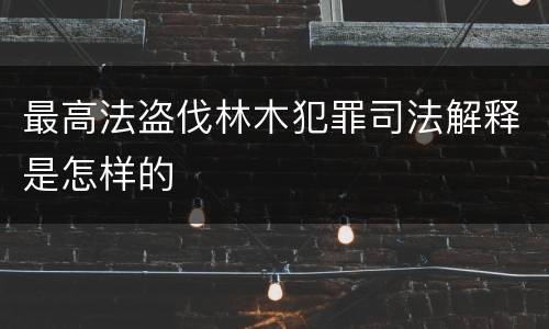 最高法盗伐林木犯罪司法解释是怎样的