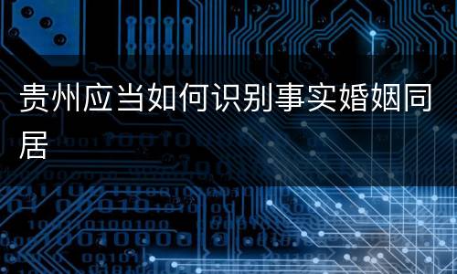 贵州应当如何识别事实婚姻同居