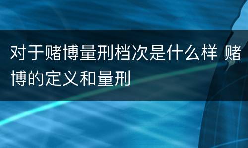 对于赌博量刑档次是什么样 赌博的定义和量刑