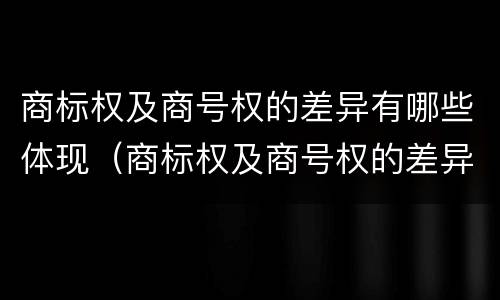 商标权及商号权的差异有哪些体现（商标权及商号权的差异有哪些体现形式）