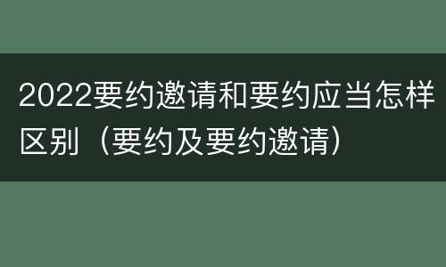 2022要约邀请和要约应当怎样区别（要约及要约邀请）